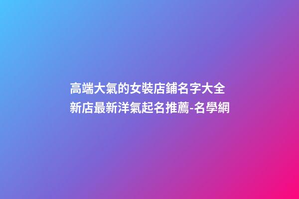 高端大氣的女裝店鋪名字大全 新店最新洋氣起名推薦-名學網-第1張-店鋪起名-玄機派